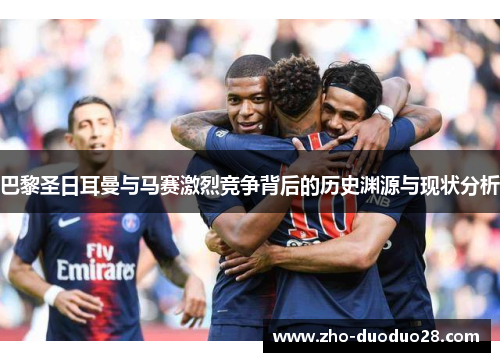 巴黎圣日耳曼与马赛激烈竞争背后的历史渊源与现状分析 巴黎圣日耳曼与马赛激烈竞争背后的历史渊源与现状分析