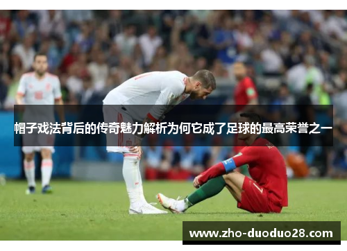 帽子戏法背后的传奇魅力解析为何它成了足球的最高荣誉之一