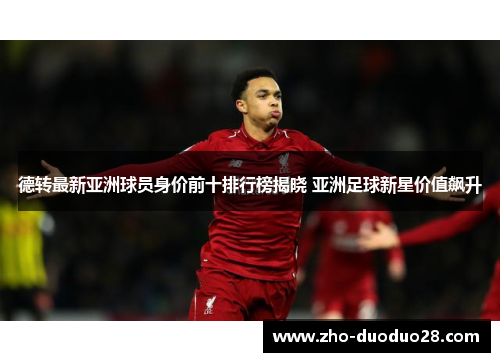 德转最新亚洲球员身价前十排行榜揭晓 亚洲足球新星价值飙升