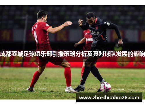 成都蓉城足球俱乐部引援策略分析及其对球队发展的影响 成都蓉城足球俱乐部引援策略分析及其对球队发展的影响