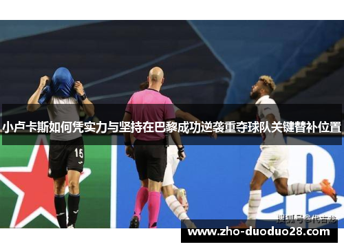 小卢卡斯如何凭实力与坚持在巴黎成功逆袭重夺球队关键替补位置