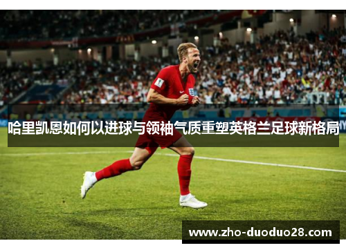 哈里凯恩如何以进球与领袖气质重塑英格兰足球新格局