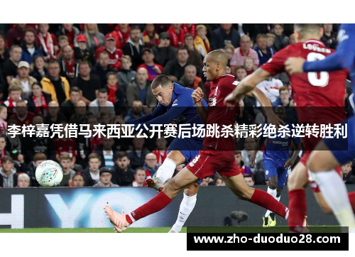 李梓嘉凭借马来西亚公开赛后场跳杀精彩绝杀逆转胜利 李梓嘉凭借马来西亚公开赛后场跳杀精彩绝杀逆转胜利