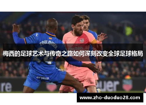 梅西的足球艺术与传奇之路如何深刻改变全球足球格局 梅西的足球艺术与传奇之路如何深刻改变全球足球格局