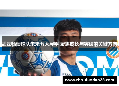 武磊畅谈球队未来五大展望 聚焦成长与突破的关键方向