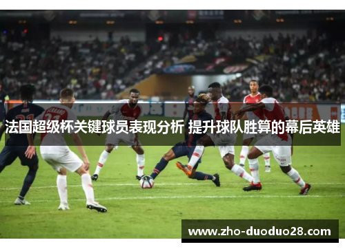 法国超级杯关键球员表现分析 提升球队胜算的幕后英雄