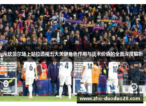 从坎贝尔场上站位透视五大关键角色作用与战术价值的全面深度解析 从坎贝尔场上站位透视五大关键角色作用与战术价值的全面深度解析