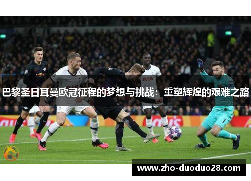 巴黎圣日耳曼欧冠征程的梦想与挑战:重塑辉煌的艰难之路 巴黎圣日耳曼欧冠征程的梦想与挑战:重塑辉煌的艰难之路