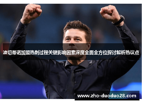 波切蒂诺加盟热刺过程关键影响因素深度全面全方位探讨解析热议点 波切蒂诺加盟热刺过程关键影响因素深度全面全方位探讨解析热议点