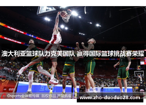 澳大利亚篮球队力克美国队 赢得国际篮球挑战赛荣耀 澳大利亚篮球队力克美国队 赢得国际篮球挑战赛荣耀