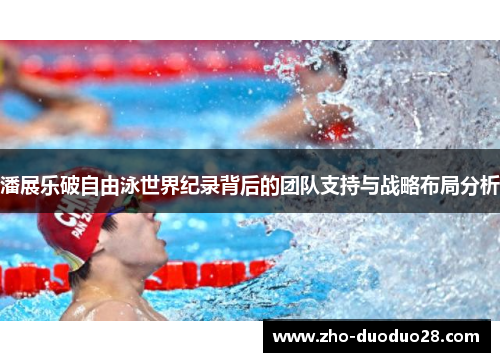 潘展乐破自由泳世界纪录背后的团队支持与战略布局分析 潘展乐破自由泳世界纪录背后的团队支持与战略布局分析