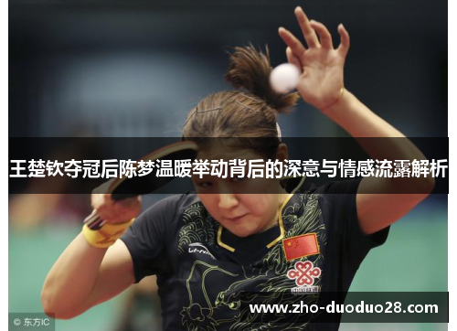 王楚钦夺冠后陈梦温暖举动背后的深意与情感流露解析 王楚钦夺冠后陈梦温暖举动背后的深意与情感流露解析
