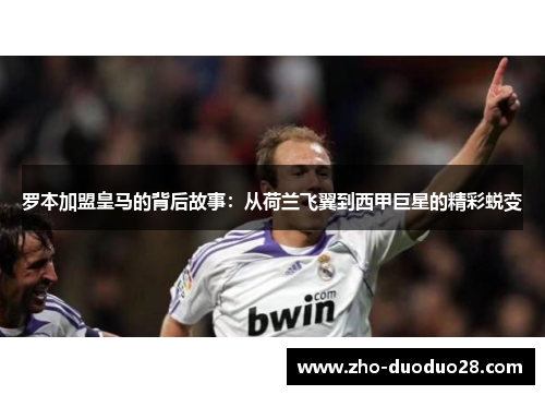 罗本加盟皇马的背后故事：从荷兰飞翼到西甲巨星的精彩蜕变