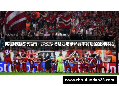 英超球迷旅行指南:探索球场魅力与精彩赛事背后的独特体验 英超球迷旅行指南:探索球场魅力与精彩赛事背后的独特体验