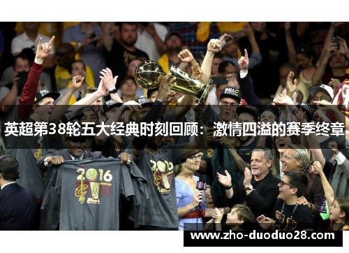 英超第38轮五大经典时刻回顾:激情四溢的赛季终章 英超第38轮五大经典时刻回顾:激情四溢的赛季终章