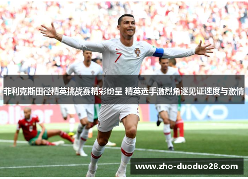 菲利克斯田径精英挑战赛精彩纷呈 精英选手激烈角逐见证速度与激情 菲利克斯田径精英挑战赛精彩纷呈 精英选手激烈角逐见证速度与激情