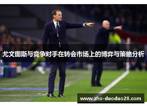 尤文图斯与竞争对手在转会市场上的博弈与策略分析 尤文图斯与竞争对手在转会市场上的博弈与策略分析