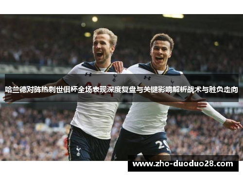 哈兰德对阵热刺世俱杯全场表现深度复盘与关键影响解析战术与胜负走向