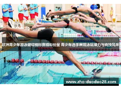 欧洲青少年游泳健将锦标赛精彩纷呈 青少年选手展现泳坛潜力与竞技风采