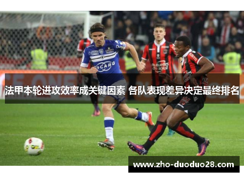 法甲本轮进攻效率成关键因素 各队表现差异决定最终排名 法甲本轮进攻效率成关键因素 各队表现差异决定最终排名