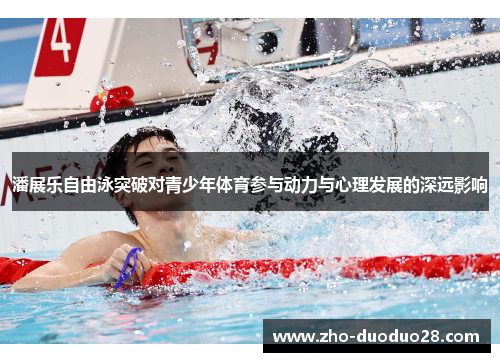 潘展乐自由泳突破对青少年体育参与动力与心理发展的深远影响 潘展乐自由泳突破对青少年体育参与动力与心理发展的深远影响