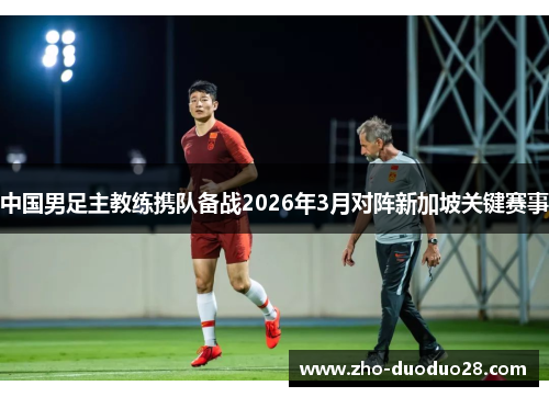 中国男足主教练携队备战2026年3月对阵新加坡关键赛事