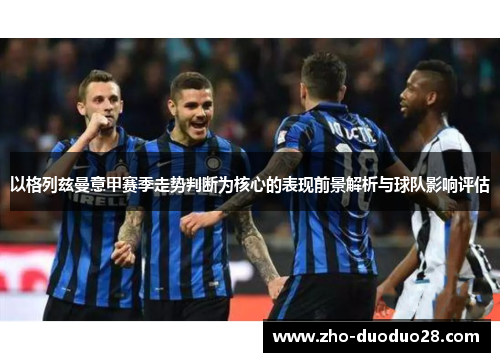 以格列兹曼意甲赛季走势判断为核心的表现前景解析与球队影响评估