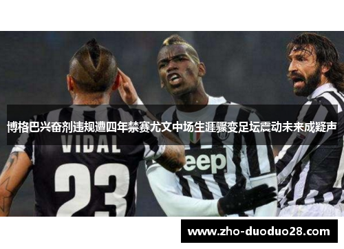 博格巴兴奋剂违规遭四年禁赛尤文中场生涯骤变足坛震动未来成疑声 博格巴兴奋剂违规遭四年禁赛尤文中场生涯骤变足坛震动未来成疑声