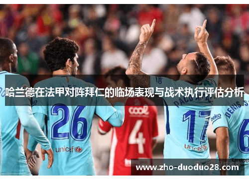 哈兰德在法甲对阵拜仁的临场表现与战术执行评估分析 哈兰德在法甲对阵拜仁的临场表现与战术执行评估分析