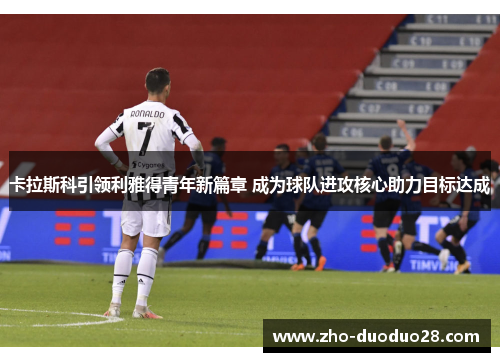 卡拉斯科引领利雅得青年新篇章 成为球队进攻核心助力目标达成 卡拉斯科引领利雅得青年新篇章 成为球队进攻核心助力目标达成