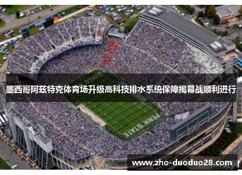 墨西哥阿兹特克体育场升级高科技排水系统保障揭幕战顺利进行