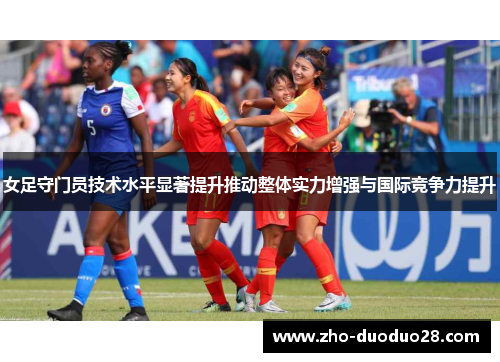 女足守门员技术水平显著提升推动整体实力增强与国际竞争力提升 女足守门员技术水平显著提升推动整体实力增强与国际竞争力提升