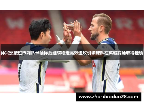 孙兴慜接过热刺队长袖标后继续稳定高效进攻引领球队在英超赛场取得佳绩 孙兴慜接过热刺队长袖标后继续稳定高效进攻引领球队在英超赛场取得佳绩