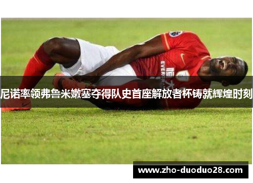 尼诺率领弗鲁米嫩塞夺得队史首座解放者杯铸就辉煌时刻 尼诺率领弗鲁米嫩塞夺得队史首座解放者杯铸就辉煌时刻