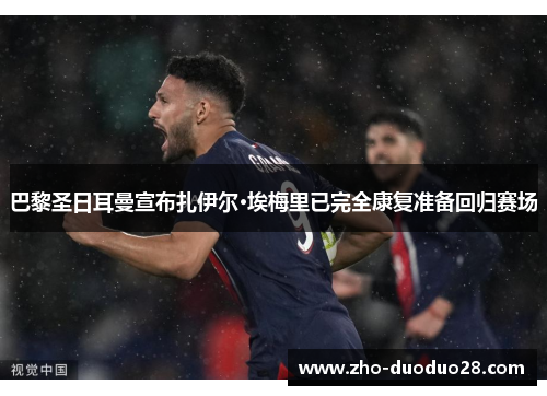 巴黎圣日耳曼宣布扎伊尔·埃梅里已完全康复准备回归赛场 巴黎圣日耳曼宣布扎伊尔·埃梅里已完全康复准备回归赛场