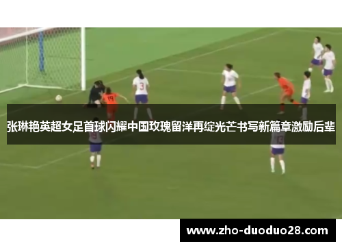 张琳艳英超女足首球闪耀中国玫瑰留洋再绽光芒书写新篇章激励后辈