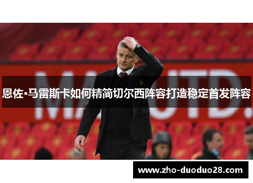 恩佐·马雷斯卡如何精简切尔西阵容打造稳定首发阵容