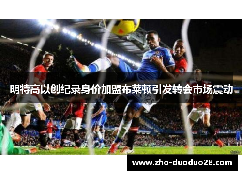 明特高以创纪录身价加盟布莱顿引发转会市场震动 明特高以创纪录身价加盟布莱顿引发转会市场震动
