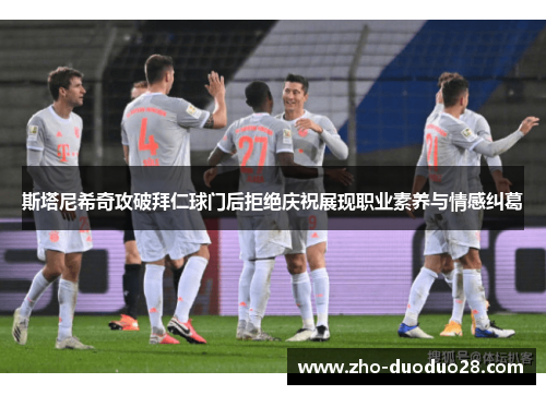 斯塔尼希奇攻破拜仁球门后拒绝庆祝展现职业素养与情感纠葛 斯塔尼希奇攻破拜仁球门后拒绝庆祝展现职业素养与情感纠葛