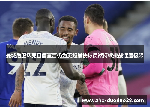 曼城后卫沃克自信宣言仍为英超最快球员欲持续挑战速度极限 曼城后卫沃克自信宣言仍为英超最快球员欲持续挑战速度极限