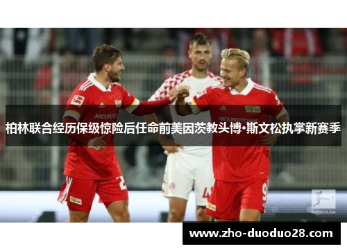 柏林联合经历保级惊险后任命前美因茨教头博·斯文松执掌新赛季 柏林联合经历保级惊险后任命前美因茨教头博·斯文松执掌新赛季