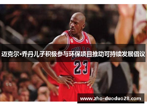 迈克尔·乔丹儿子积极参与环保项目推动可持续发展倡议 迈克尔·乔丹儿子积极参与环保项目推动可持续发展倡议