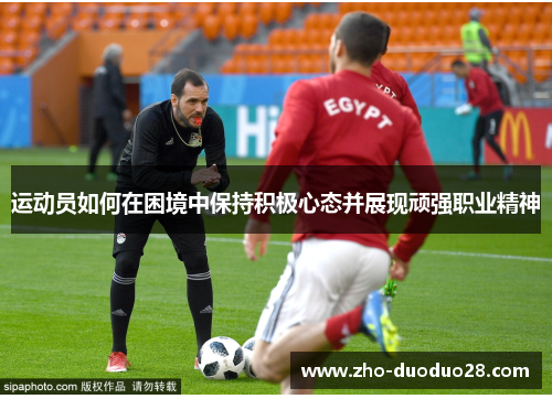 运动员如何在困境中保持积极心态并展现顽强职业精神 运动员如何在困境中保持积极心态并展现顽强职业精神