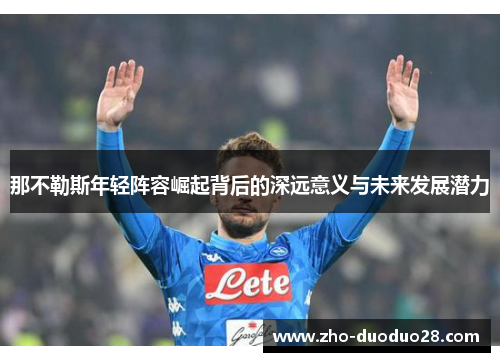 那不勒斯年轻阵容崛起背后的深远意义与未来发展潜力 那不勒斯年轻阵容崛起背后的深远意义与未来发展潜力