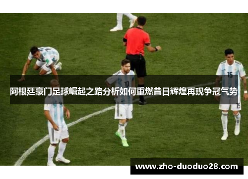 阿根廷豪门足球崛起之路分析如何重燃昔日辉煌再现争冠气势