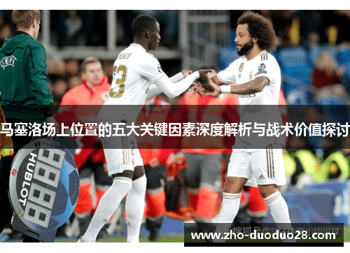 马塞洛场上位置的五大关键因素深度解析与战术价值探讨 马塞洛场上位置的五大关键因素深度解析与战术价值探讨