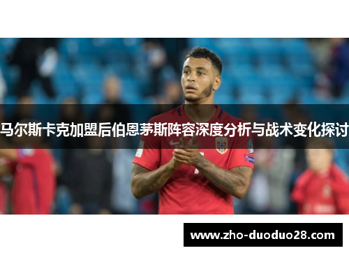 马尔斯卡克加盟后伯恩茅斯阵容深度分析与战术变化探讨